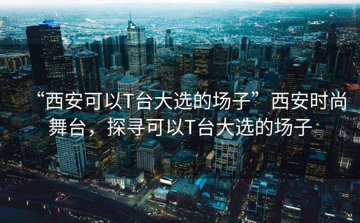 “西安可以T臺(tái)大選的場子”西安時(shí)尚舞臺(tái)，探尋可以T臺(tái)大選的場子