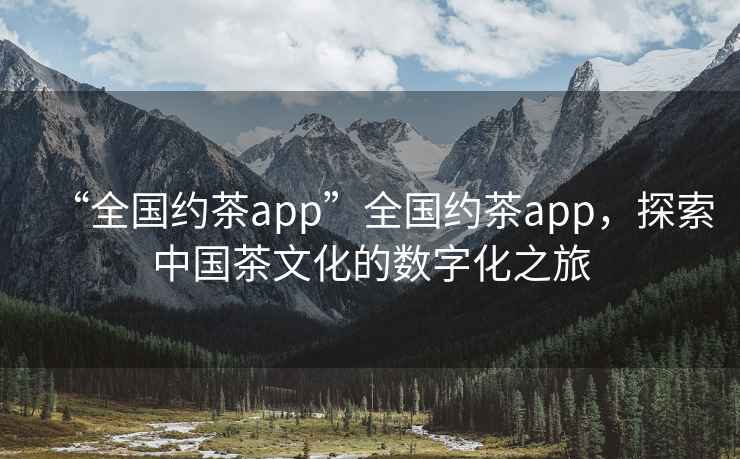 “全國約茶app”全國約茶app，探索中國茶文化的數(shù)字化之旅