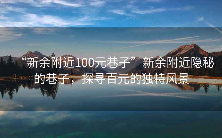 “新余附近100元巷子”新余附近隱秘的巷子，探尋百元的獨(dú)特風(fēng)景