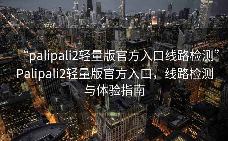 “palipali2輕量版官方入口線路檢測”Palipali2輕量版官方入口，線路檢測與體驗(yàn)指南