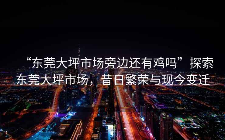 “東莞大坪市場(chǎng)旁邊還有雞嗎”探索東莞大坪市場(chǎng)，昔日繁榮與現(xiàn)今變遷