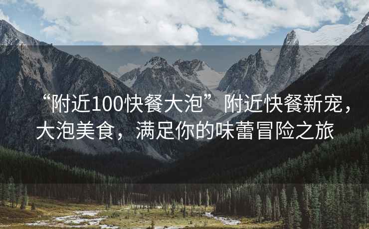 “附近100快餐大泡”附近快餐新寵，大泡美食，滿足你的味蕾冒險之旅