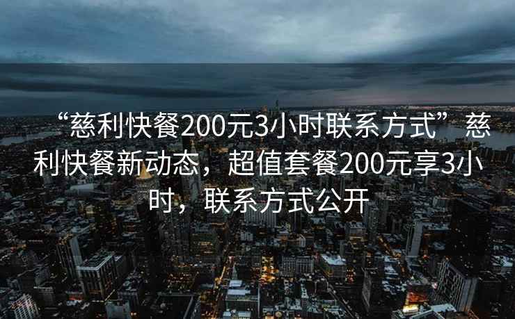 “慈利快餐200元3小時(shí)聯(lián)系方式”慈利快餐新動(dòng)態(tài)，超值套餐200元享3小時(shí)，聯(lián)系方式公開(kāi)