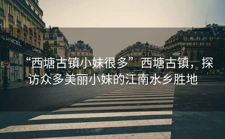 “西塘古鎮(zhèn)小妹很多”西塘古鎮(zhèn)，探訪眾多美麗小妹的江南水鄉(xiāng)勝地