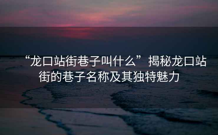 “龍口站街巷子叫什么”揭秘龍口站街的巷子名稱及其獨(dú)特魅力