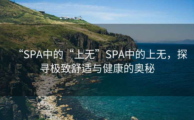 “SPA中的“上無(wú)”SPA中的上無(wú)，探尋極致舒適與健康的奧秘