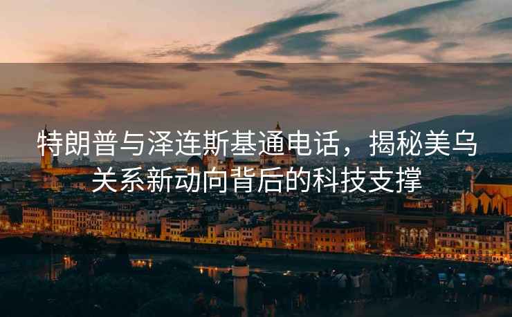 特朗普與澤連斯基通電話，揭秘美烏關(guān)系新動(dòng)向背后的科技支撐