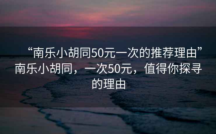 “南樂小胡同50元一次的推薦理由”南樂小胡同，一次50元，值得你探尋的理由