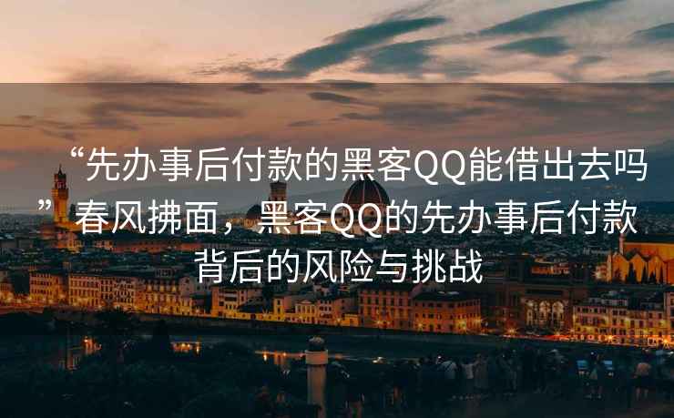 “先辦事后付款的黑客QQ能借出去嗎”春風(fēng)拂面，黑客QQ的先辦事后付款背后的風(fēng)險(xiǎn)與挑戰(zhàn)