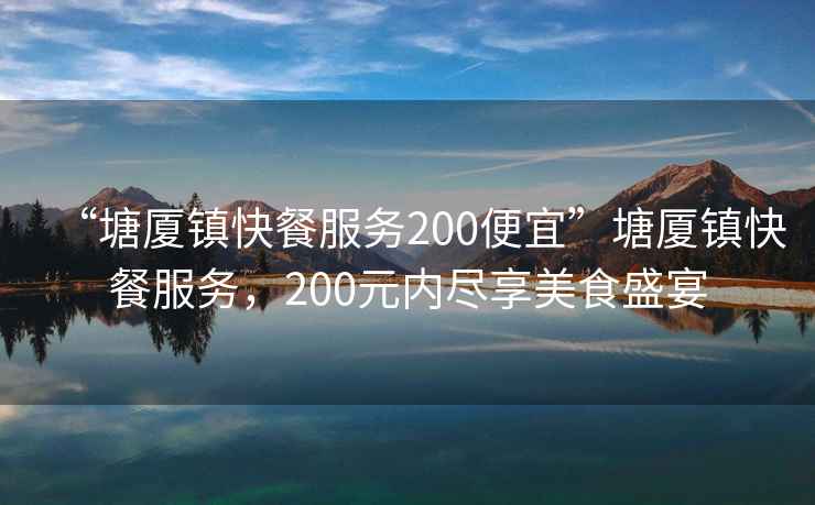 “塘廈鎮(zhèn)快餐服務(wù)200便宜”塘廈鎮(zhèn)快餐服務(wù)，200元內(nèi)盡享美食盛宴