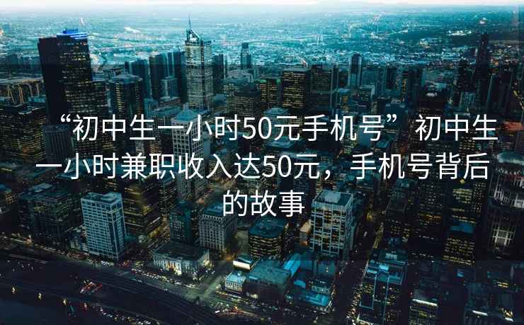 “初中生一小時50元手機號”初中生一小時兼職收入達50元，手機號背后的故事