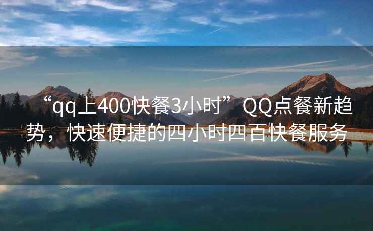 “qq上400快餐3小時”QQ點餐新趨勢，快速便捷的四小時四百快餐服務(wù)