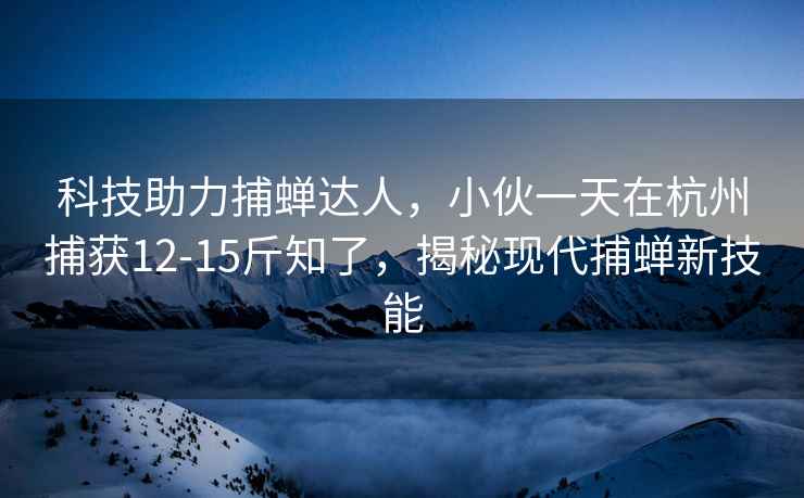 科技助力捕蟬達人，小伙一天在杭州捕獲12-15斤知了，揭秘現代捕蟬新技能