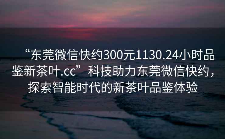 “東莞微信快約300元1130.24小時(shí)品鑒新茶葉.cc”科技助力東莞微信快約，探索智能時(shí)代的新茶葉品鑒體驗(yàn)
