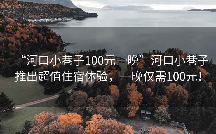 “河口小巷子100元一晚”河口小巷子推出超值住宿體驗，一晚僅需100元！
