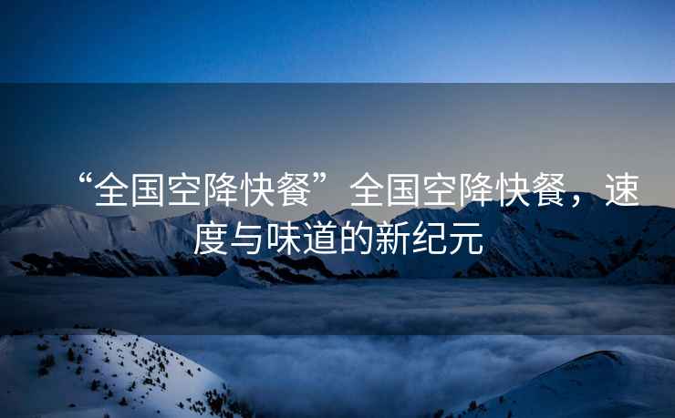 “全國(guó)空降快餐”全國(guó)空降快餐，速度與味道的新紀(jì)元
