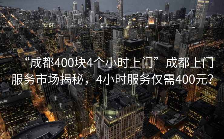 “成都400塊4個小時上門”成都上門服務(wù)市場揭秘，4小時服務(wù)僅需400元？