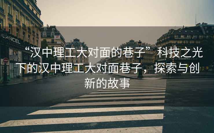 “漢中理工大對(duì)面的巷子”科技之光下的漢中理工大對(duì)面巷子，探索與創(chuàng)新的故事