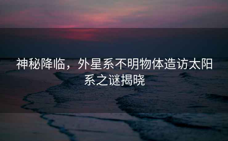 神秘降臨，外星系不明物體造訪太陽(yáng)系之謎揭曉
