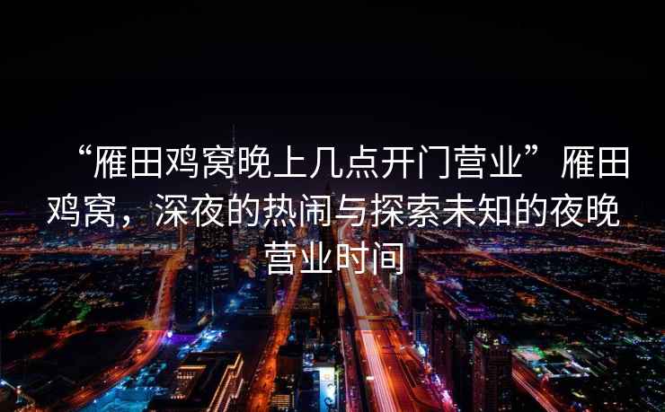 “雁田雞窩晚上幾點(diǎn)開(kāi)門(mén)營(yíng)業(yè)”雁田雞窩，深夜的熱鬧與探索未知的夜晚營(yíng)業(yè)時(shí)間