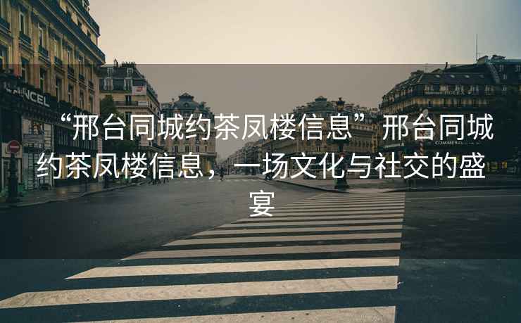 “邢臺同城約茶鳳樓信息”邢臺同城約茶鳳樓信息，一場文化與社交的盛宴