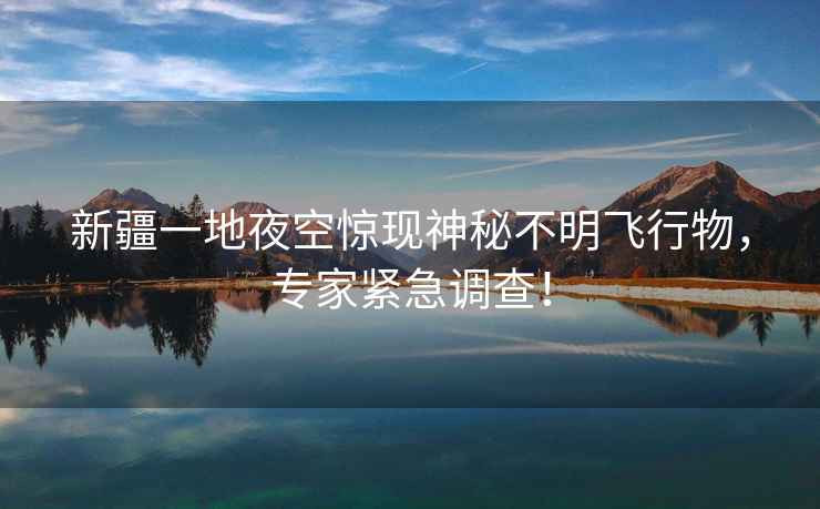 新疆一地夜空驚現(xiàn)神秘不明飛行物，專家緊急調(diào)查！