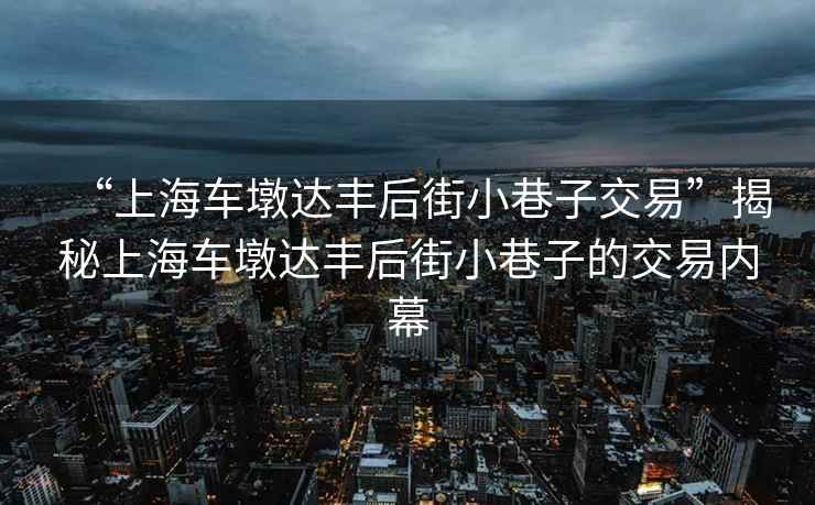 “上海車墩達(dá)豐后街小巷子交易”揭秘上海車墩達(dá)豐后街小巷子的交易內(nèi)幕