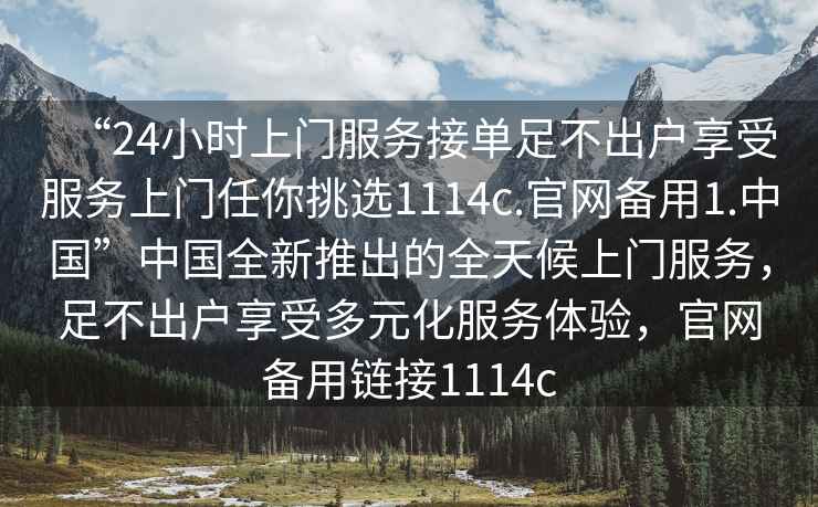 “24小時(shí)上門服務(wù)接單足不出戶享受服務(wù)上門任你挑選1114c.官網(wǎng)備用1.中國(guó)”中國(guó)全新推出的全天候上門服務(wù)，足不出戶享受多元化服務(wù)體驗(yàn)，官網(wǎng)備用鏈接1114c