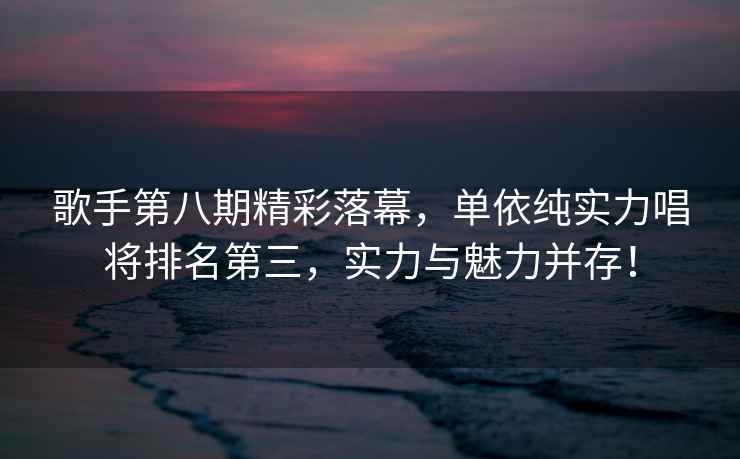 歌手第八期精彩落幕，單依純實力唱將排名第三，實力與魅力并存！