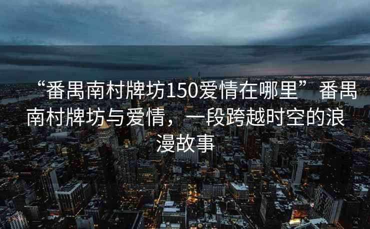 “番禺南村牌坊150愛情在哪里”番禺南村牌坊與愛情，一段跨越時(shí)空的浪漫故事