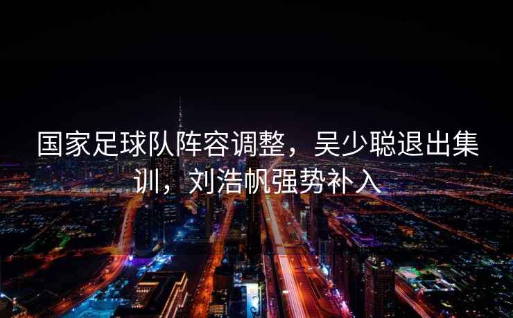 國(guó)家足球隊(duì)陣容調(diào)整，吳少聰退出集訓(xùn)，劉浩帆強(qiáng)勢(shì)補(bǔ)入