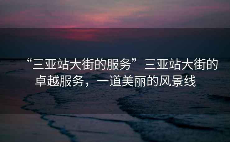 “三亞站大街的服務(wù)”三亞站大街的卓越服務(wù)，一道美麗的風(fēng)景線