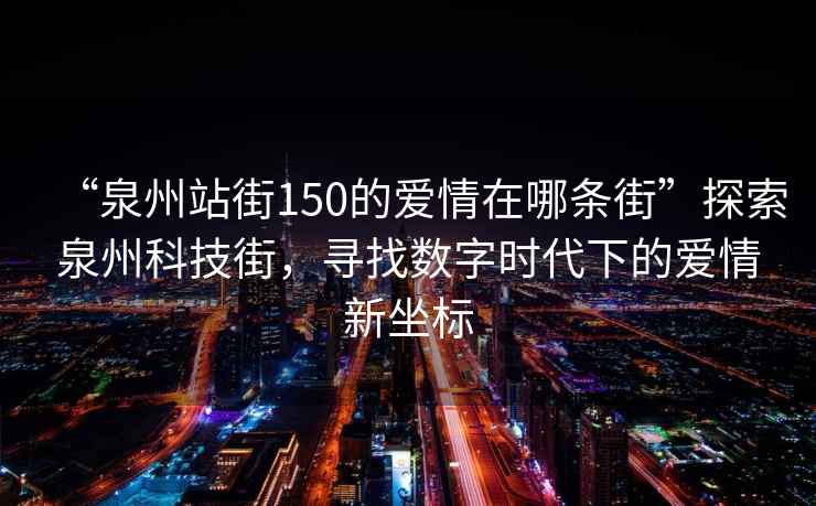 “泉州站街150的愛(ài)情在哪條街”探索泉州科技街，尋找數(shù)字時(shí)代下的愛(ài)情新坐標(biāo)
