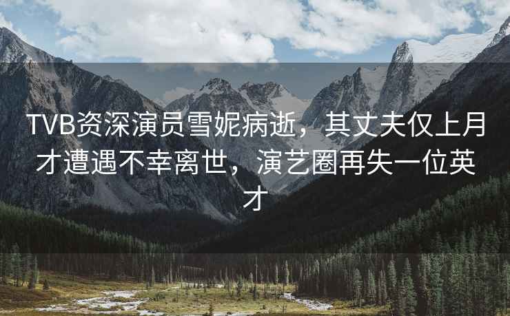 TVB資深演員雪妮病逝，其丈夫僅上月才遭遇不幸離世，演藝圈再失一位英才