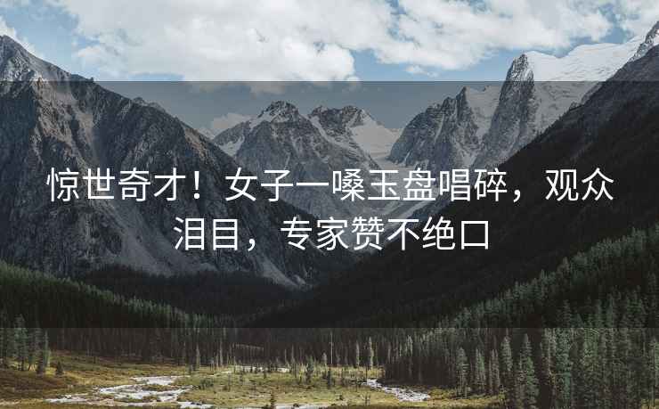 驚世奇才！女子一嗓玉盤唱碎，觀眾淚目，專家贊不絕口