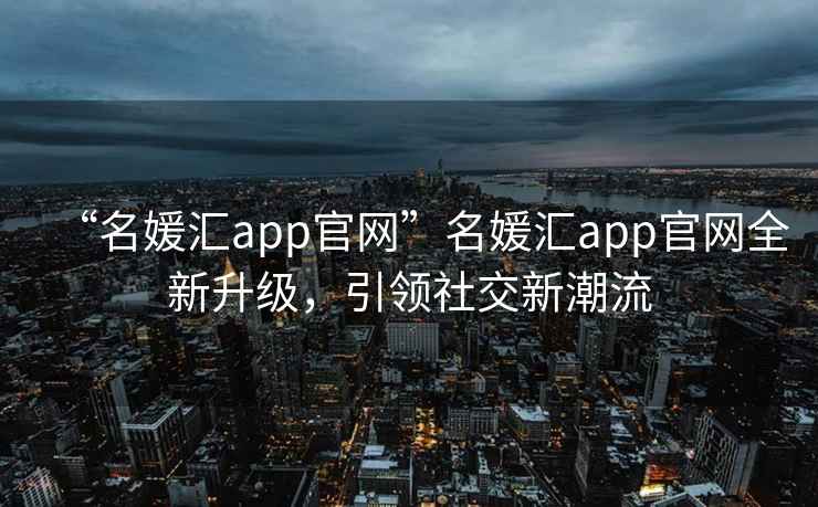 “名媛匯app官網(wǎng)”名媛匯app官網(wǎng)全新升級，引領社交新潮流