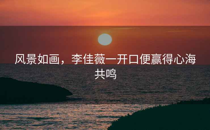 風景如畫，李佳薇一開口便贏得心海共鳴