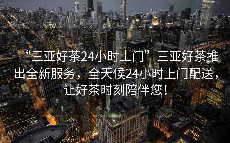 “三亞好茶24小時(shí)上門(mén)”三亞好茶推出全新服務(wù)，全天候24小時(shí)上門(mén)配送，讓好茶時(shí)刻陪伴您！