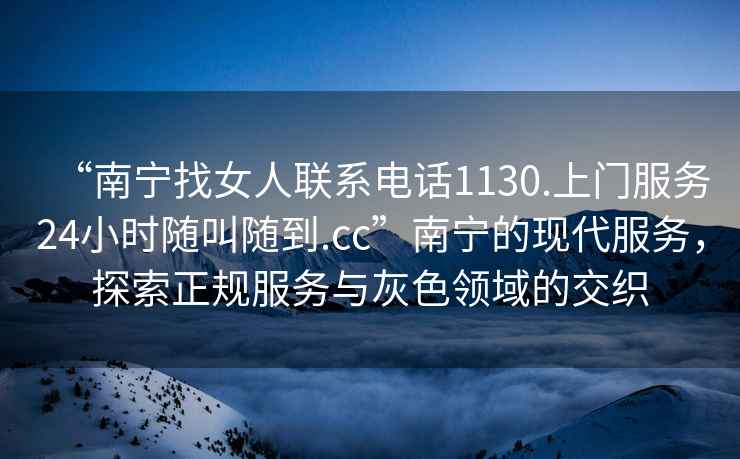 “南寧找女人聯(lián)系電話1130.上門服務(wù)24小時隨叫隨到.cc”南寧的現(xiàn)代服務(wù)，探索正規(guī)服務(wù)與灰色領(lǐng)域的交織