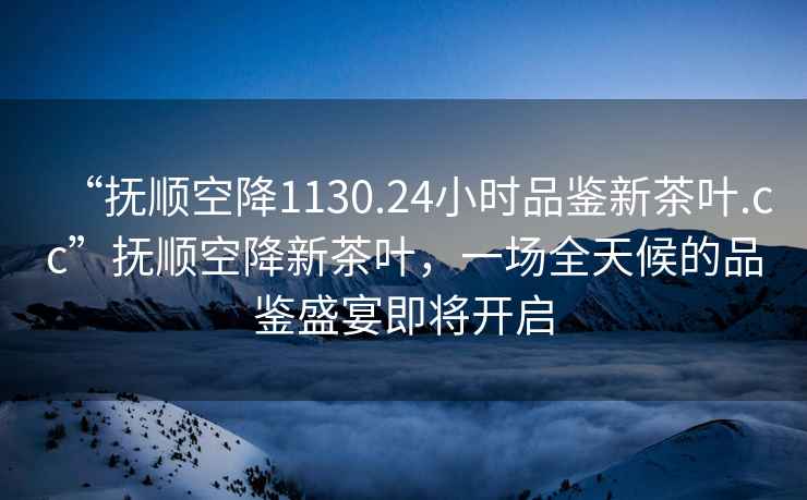 “撫順空降1130.24小時品鑒新茶葉.cc”撫順空降新茶葉，一場全天候的品鑒盛宴即將開啟