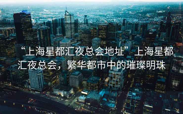 “上海星都匯夜總會(huì)地址”上海星都匯夜總會(huì)，繁華都市中的璀璨明珠