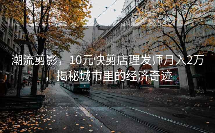 潮流剪影，10元快剪店理發(fā)師月入2萬，揭秘城市里的經(jīng)濟奇跡