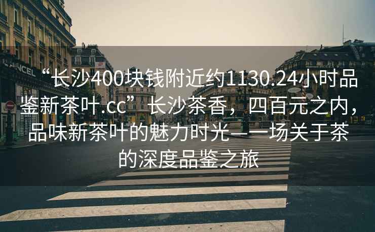 “長沙400塊錢附近約1130.24小時品鑒新茶葉.cc”長沙茶香，四百元之內(nèi)，品味新茶葉的魅力時光—一場關(guān)于茶的深度品鑒之旅