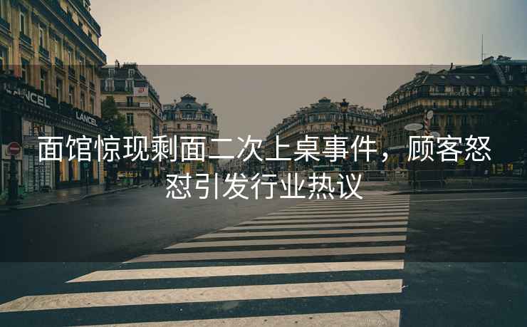 面館驚現(xiàn)剩面二次上桌事件，顧客怒懟引發(fā)行業(yè)熱議