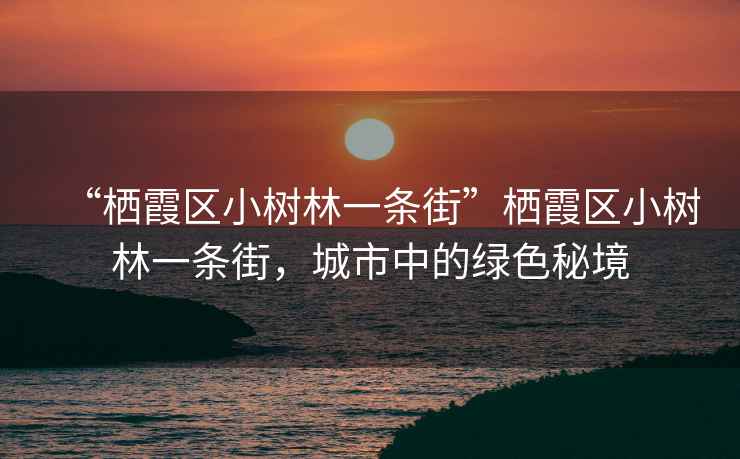 “棲霞區(qū)小樹林一條街”棲霞區(qū)小樹林一條街，城市中的綠色秘境