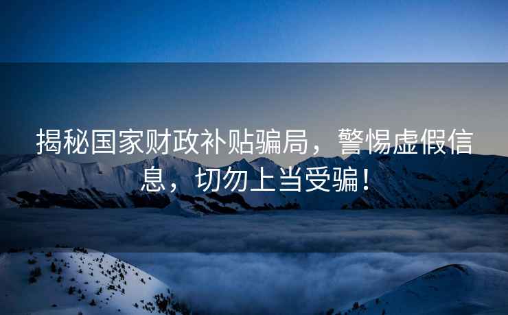 揭秘國(guó)家財(cái)政補(bǔ)貼騙局，警惕虛假信息，切勿上當(dāng)受騙！