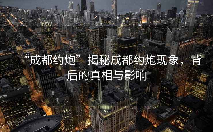 “成都約炮”揭秘成都約炮現(xiàn)象，背后的真相與影響