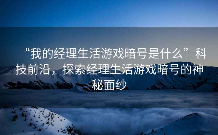 “我的經(jīng)理生活游戲暗號(hào)是什么”科技前沿，探索經(jīng)理生活游戲暗號(hào)的神秘面紗