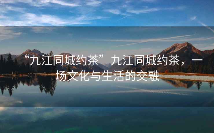 “九江同城約茶”九江同城約茶，一場文化與生活的交融