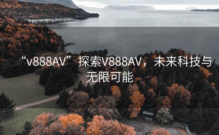 “v888AV”探索V888AV，未來科技與無限可能